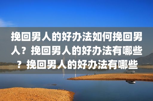 挽回男人的好办法如何挽回男人？挽回男人的好办法有哪些？挽回男人的好办法有哪些