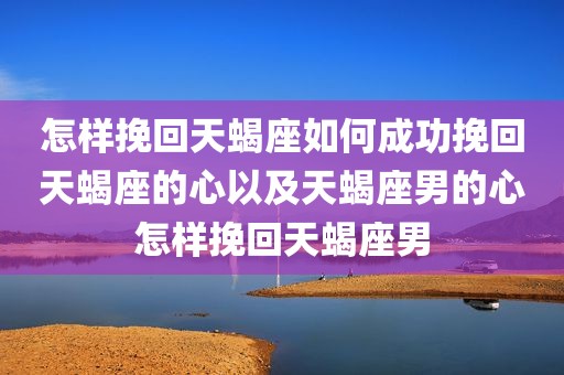 怎样挽回天蝎座如何成功挽回天蝎座的心以及天蝎座男的心怎样挽回天蝎座男