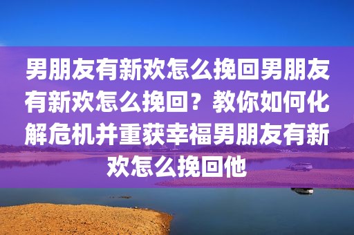 男朋友有新欢怎么挽回男朋友有新欢怎么挽回？教你如何化解危机并重获幸福男朋友有新欢怎么挽回他