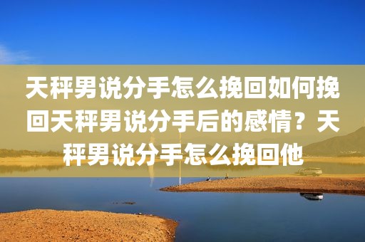 天秤男说分手怎么挽回如何挽回天秤男说分手后的感情？天秤男说分手怎么挽回他
