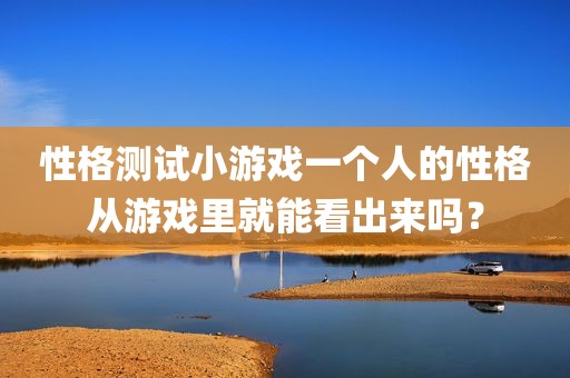 性格测试小游戏一个人的性格从游戏里就能看出来吗？