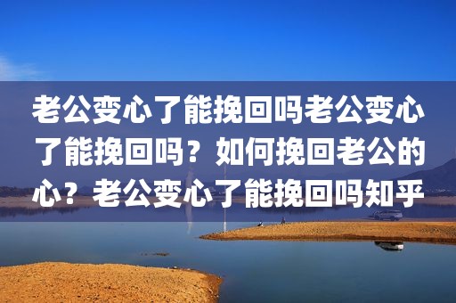 老公变心了能挽回吗老公变心了能挽回吗？如何挽回老公的心？老公变心了能挽回吗知乎