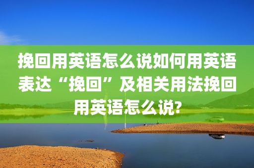 挽回用英语怎么说如何用英语表达“挽回”及相关用法挽回用英语怎么说?