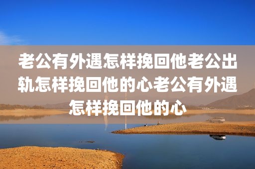 老公有外遇怎样挽回他老公出轨怎样挽回他的心老公有外遇怎样挽回他的心