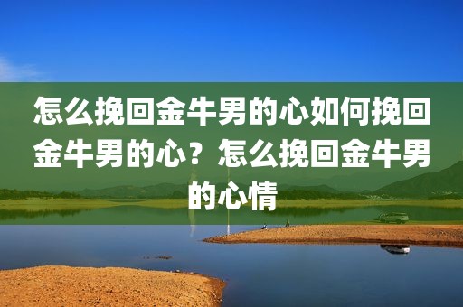 怎么挽回金牛男的心如何挽回金牛男的心？怎么挽回金牛男的心情