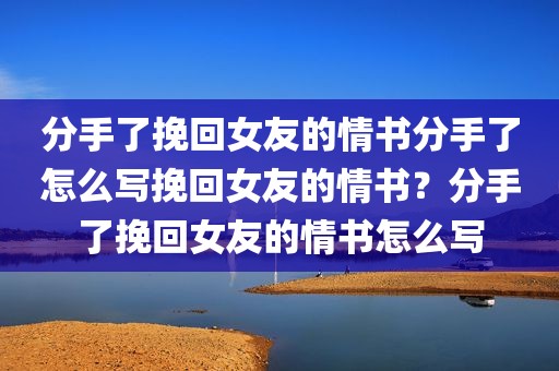分手了挽回女友的情书分手了怎么写挽回女友的情书？分手了挽回女友的情书怎么写