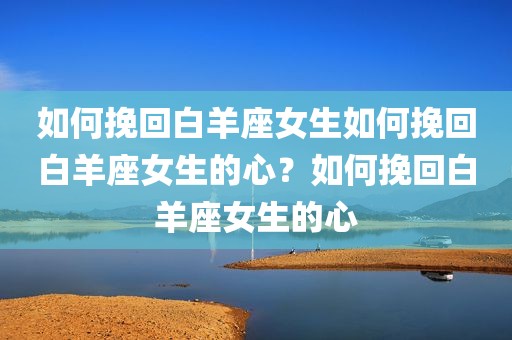 如何挽回白羊座女生如何挽回白羊座女生的心？如何挽回白羊座女生的心