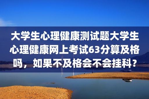 大学生心理健康测试题大学生心理健康网上考试63分算及格吗，如果不及格会不会挂科？