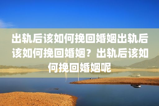 出轨后该如何挽回婚姻出轨后该如何挽回婚姻？出轨后该如何挽回婚姻呢
