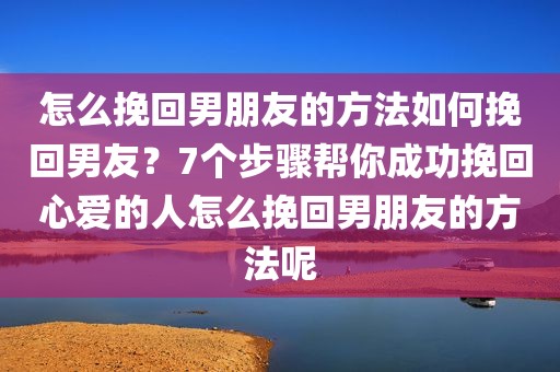 怎么挽回男朋友的方法如何挽回男友？7个步骤帮你成功挽回心爱的人怎么挽回男朋友的方法呢