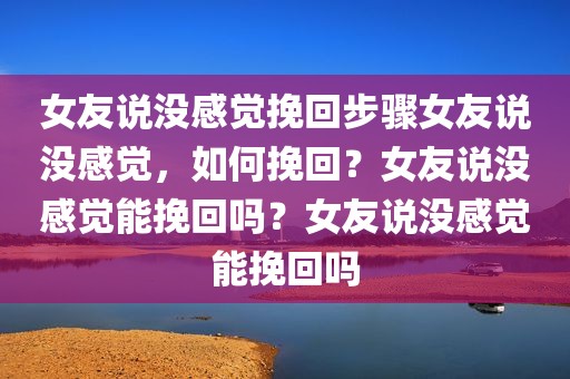 女友说没感觉挽回步骤女友说没感觉，如何挽回？女友说没感觉能挽回吗？女友说没感觉能挽回吗
