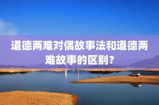 道德两难对偶故事法和道德两难故事的区别？