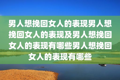 男人想挽回女人的表现男人想挽回女人的表现及男人想挽回女人的表现有哪些男人想挽回女人的表现有哪些
