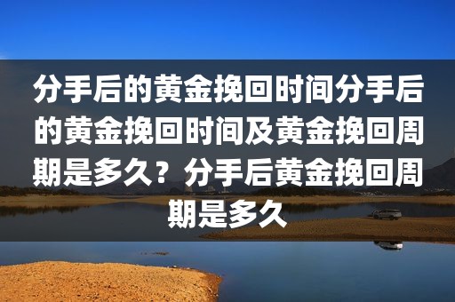 分手后的黄金挽回时间分手后的黄金挽回时间及黄金挽回周期是多久？分手后黄金挽回周期是多久