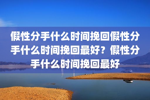 假性分手什么时间挽回假性分手什么时间挽回最好？假性分手什么时间挽回最好
