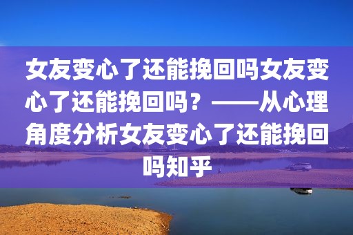 女友变心了还能挽回吗女友变心了还能挽回吗？——从心理角度分析女友变心了还能挽回吗知乎