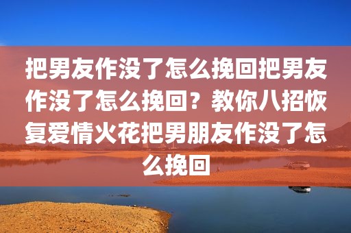 把男友作没了怎么挽回把男友作没了怎么挽回？教你八招恢复爱情火花把男朋友作没了怎么挽回
