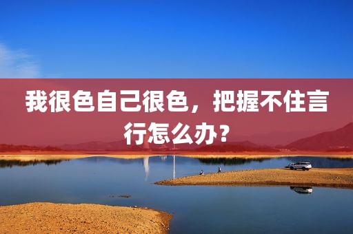 我很色自己很色，把握不住言行怎么办？