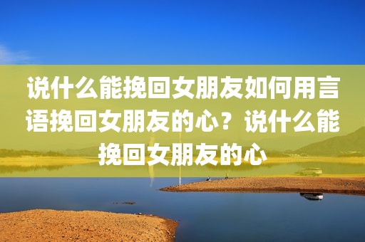 说什么能挽回女朋友如何用言语挽回女朋友的心？说什么能挽回女朋友的心