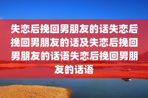 失恋后挽回男朋友的话失恋后挽回男朋友的话及失恋后挽回男朋友的话语失恋后挽回男朋友的话语