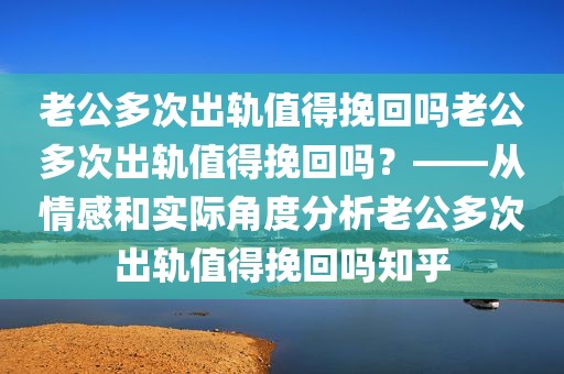 老公多次出轨值得挽回吗老公多次出轨值得挽回吗？——从情感和实际角度分析老公多次出轨值得挽回吗知乎