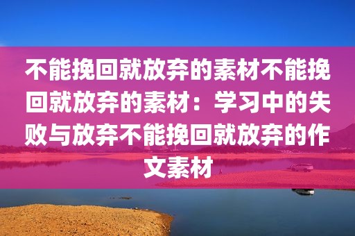 不能挽回就放弃的素材不能挽回就放弃的素材：学习中的失败与放弃不能挽回就放弃的作文素材