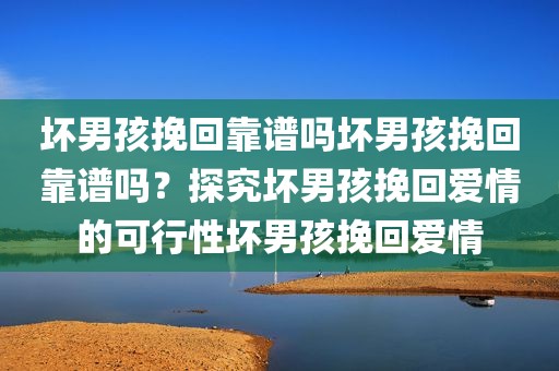 坏男孩挽回靠谱吗坏男孩挽回靠谱吗？探究坏男孩挽回爱情的可行性坏男孩挽回爱情