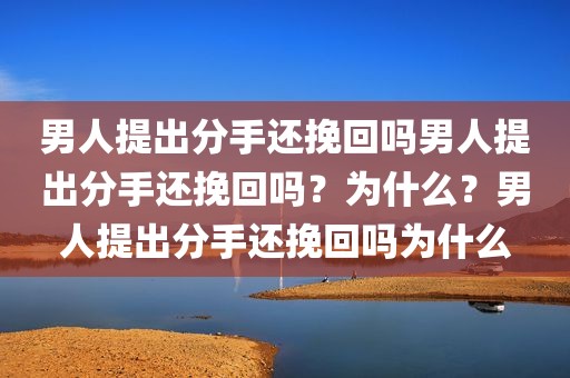 男人提出分手还挽回吗男人提出分手还挽回吗？为什么？男人提出分手还挽回吗为什么