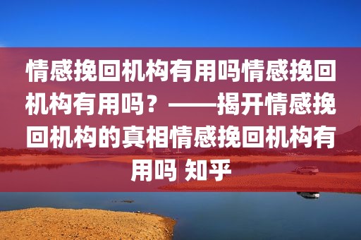 情感挽回机构有用吗情感挽回机构有用吗？——揭开情感挽回机构的真相情感挽回机构有用吗 知乎