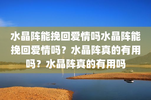 水晶阵能挽回爱情吗水晶阵能挽回爱情吗？水晶阵真的有用吗？水晶阵真的有用吗