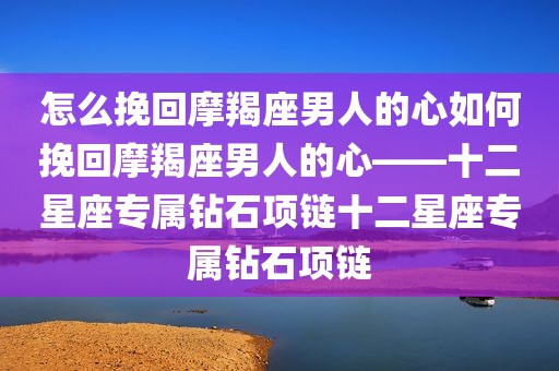 怎么挽回摩羯座男人的心如何挽回摩羯座男人的心——十二星座专属钻石项链十二星座专属钻石项链