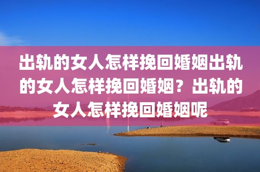 出轨的女人怎样挽回婚姻出轨的女人怎样挽回婚姻？出轨的女人怎样挽回婚姻呢