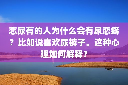 恋尿有的人为什么会有尿恋癖？比如说喜欢尿裤子。这种心理如何解释？