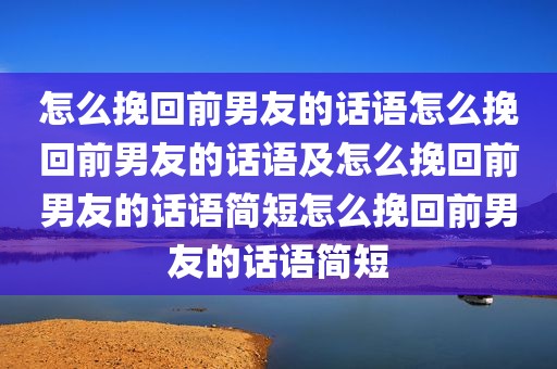 怎么挽回前男友的话语怎么挽回前男友的话语及怎么挽回前男友的话语简短怎么挽回前男友的话语简短