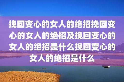 挽回变心的女人的绝招挽回变心的女人的绝招及挽回变心的女人的绝招是什么挽回变心的女人的绝招是什么