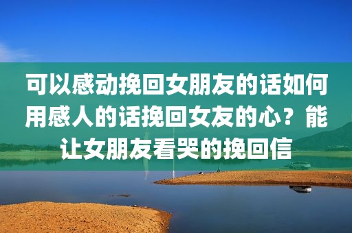 可以感动挽回女朋友的话如何用感人的话挽回女友的心？能让女朋友看哭的挽回信