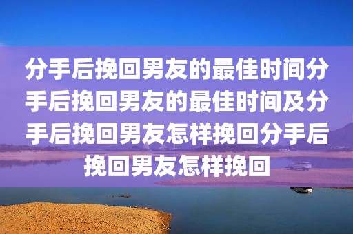 分手后挽回男友的最佳时间分手后挽回男友的最佳时间及分手后挽回男友怎样挽回分手后挽回男友怎样挽回