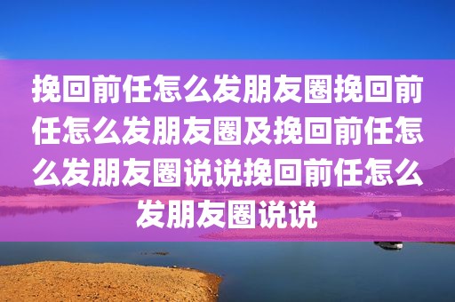 挽回前任怎么发朋友圈挽回前任怎么发朋友圈及挽回前任怎么发朋友圈说说挽回前任怎么发朋友圈说说