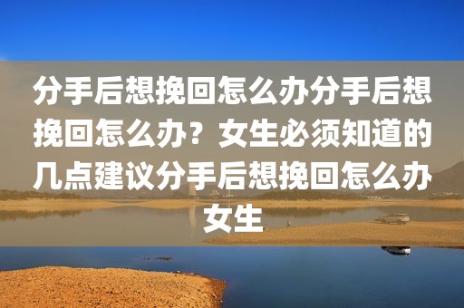 分手后想挽回怎么办分手后想挽回怎么办？女生必须知道的几点建议分手后想挽回怎么办女生