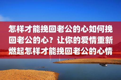 怎样才能挽回老公的心如何挽回老公的心？让你的爱情重新燃起怎样才能挽回老公的心情