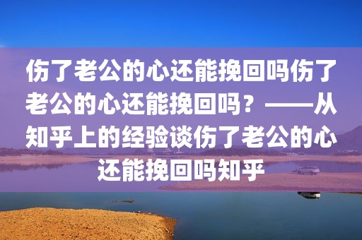 伤了老公的心还能挽回吗伤了老公的心还能挽回吗？——从知乎上的经验谈伤了老公的心还能挽回吗知乎
