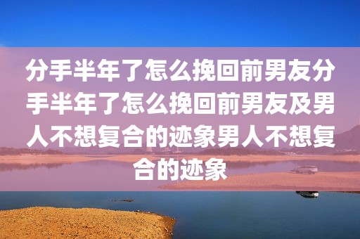 分手半年了怎么挽回前男友分手半年了怎么挽回前男友及男人不想复合的迹象男人不想复合的迹象