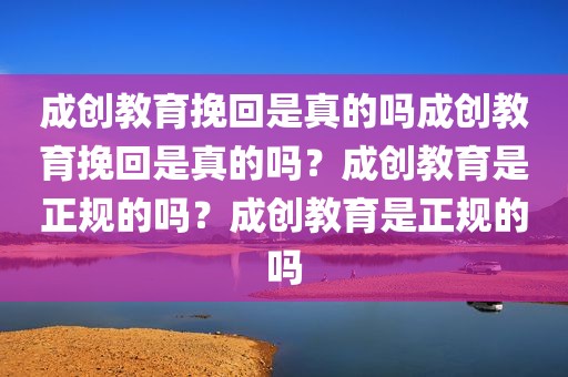 成创教育挽回是真的吗成创教育挽回是真的吗？成创教育是正规的吗？成创教育是正规的吗