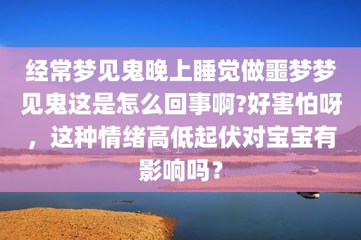 经常梦见鬼晚上睡觉做噩梦梦见鬼这是怎么回事啊?好害怕呀，这种情绪高低起伏对宝宝有影响吗？