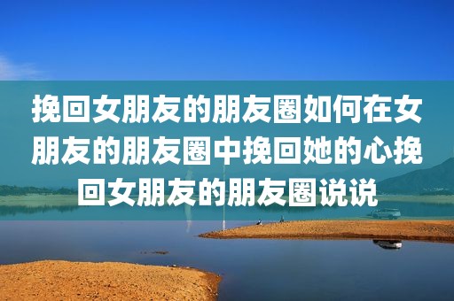 挽回女朋友的朋友圈如何在女朋友的朋友圈中挽回她的心挽回女朋友的朋友圈说说