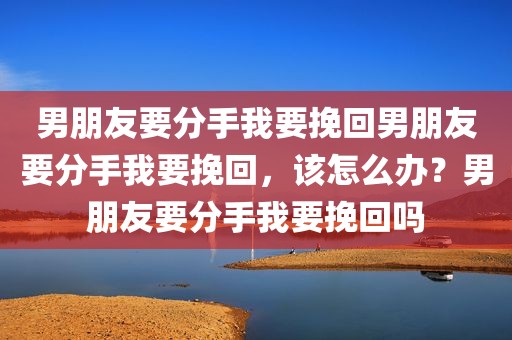 男朋友要分手我要挽回男朋友要分手我要挽回，该怎么办？男朋友要分手我要挽回吗