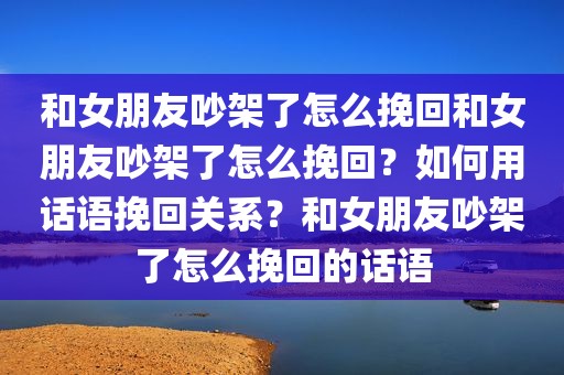和女朋友吵架了怎么挽回和女朋友吵架了怎么挽回？如何用话语挽回关系？和女朋友吵架了怎么挽回的话语
