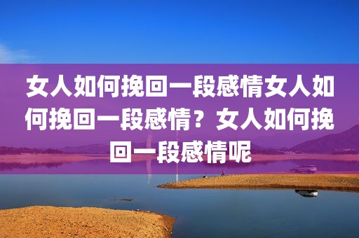 女人如何挽回一段感情女人如何挽回一段感情？女人如何挽回一段感情呢