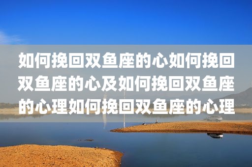 如何挽回双鱼座的心如何挽回双鱼座的心及如何挽回双鱼座的心理如何挽回双鱼座的心理