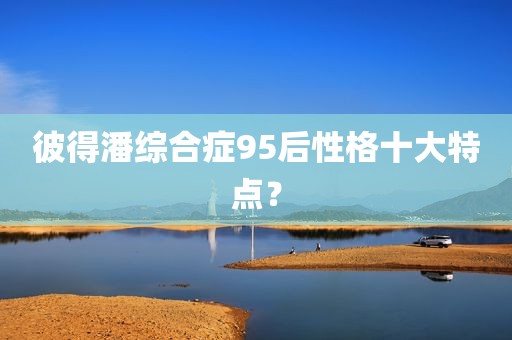 彼得潘综合症95后性格十大特点？